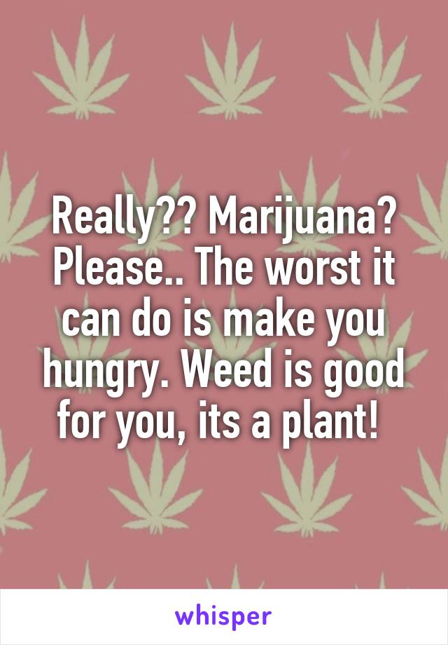 Really?? Marijuana? Please.. The worst it can do is make you hungry. Weed is good for you, its a plant! 