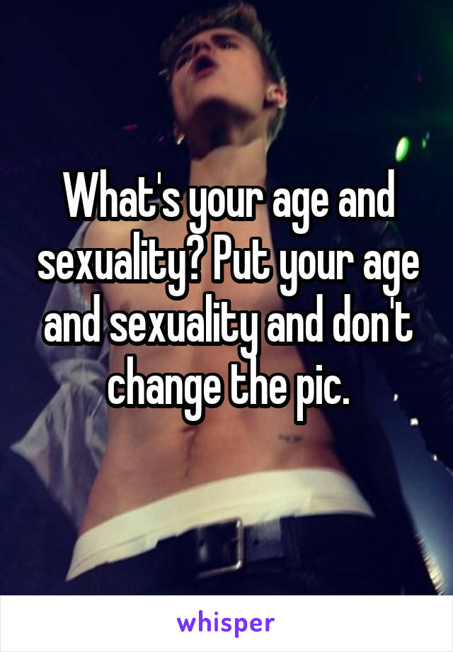 What's your age and sexuality? Put your age and sexuality and don't change the pic.
