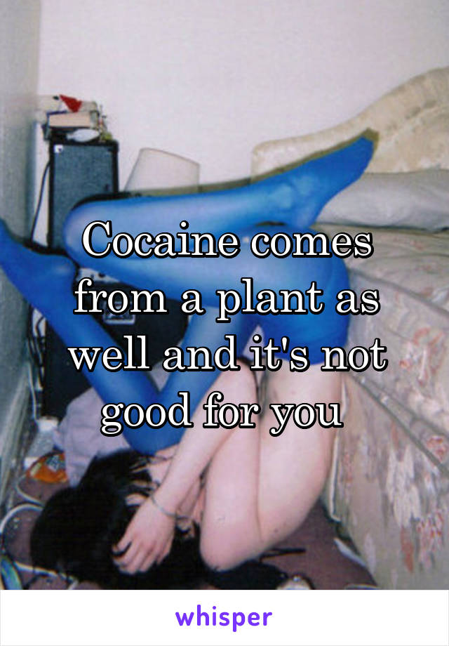 Cocaine comes from a plant as well and it's not good for you 