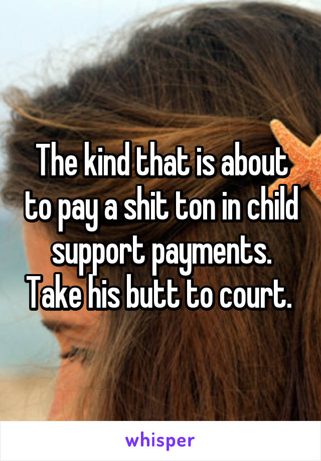 The kind that is about to pay a shit ton in child support payments. Take his butt to court. 