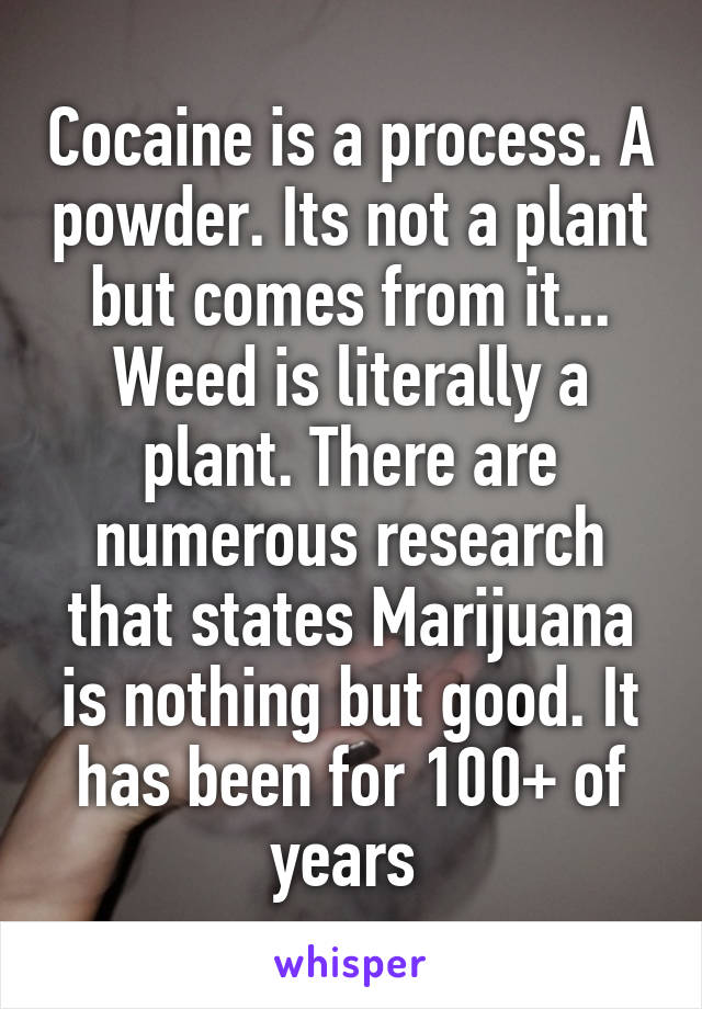 Cocaine is a process. A powder. Its not a plant but comes from it... Weed is literally a plant. There are numerous research that states Marijuana is nothing but good. It has been for 100+ of years 