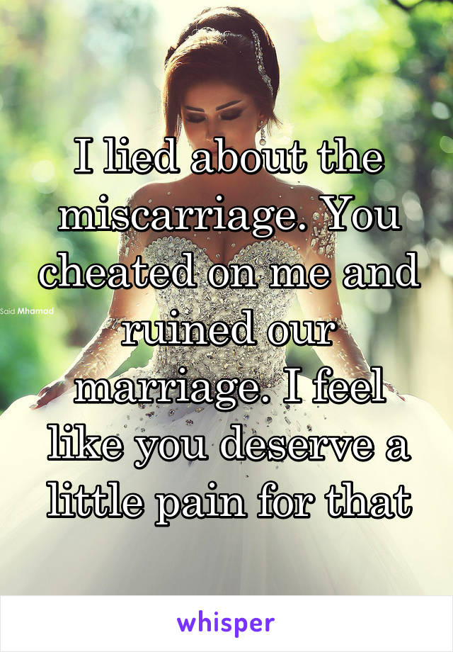 I lied about the miscarriage. You cheated on me and ruined our marriage. I feel like you deserve a little pain for that