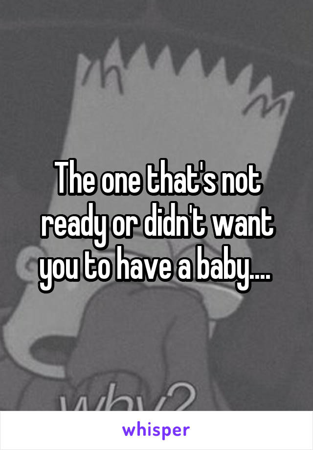 The one that's not ready or didn't want you to have a baby.... 