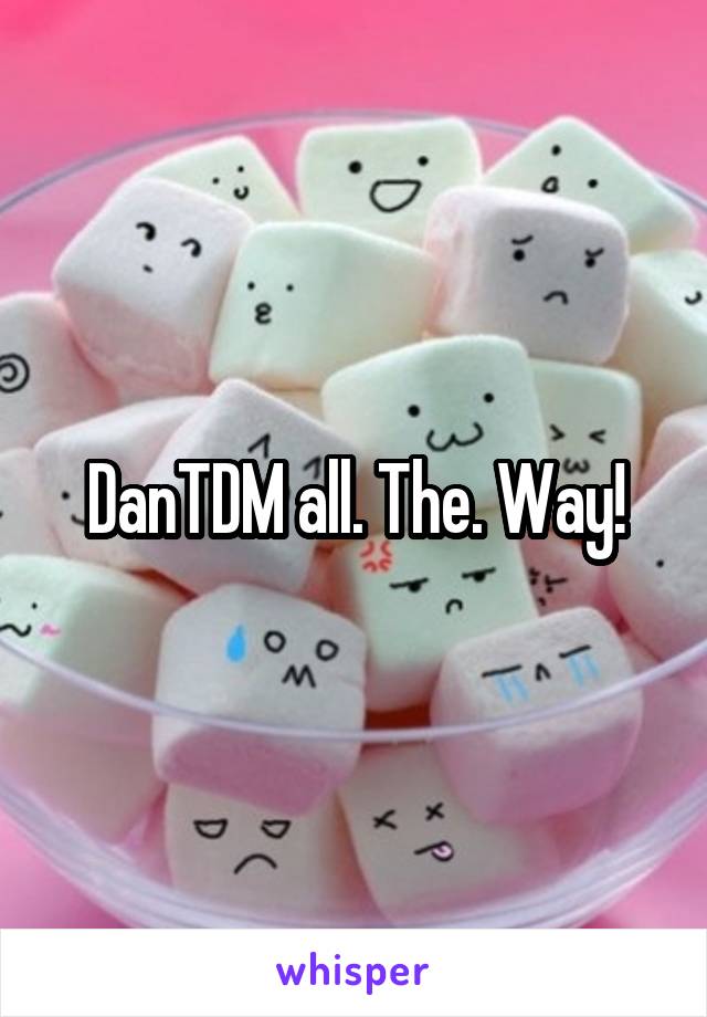 DanTDM all. The. Way!