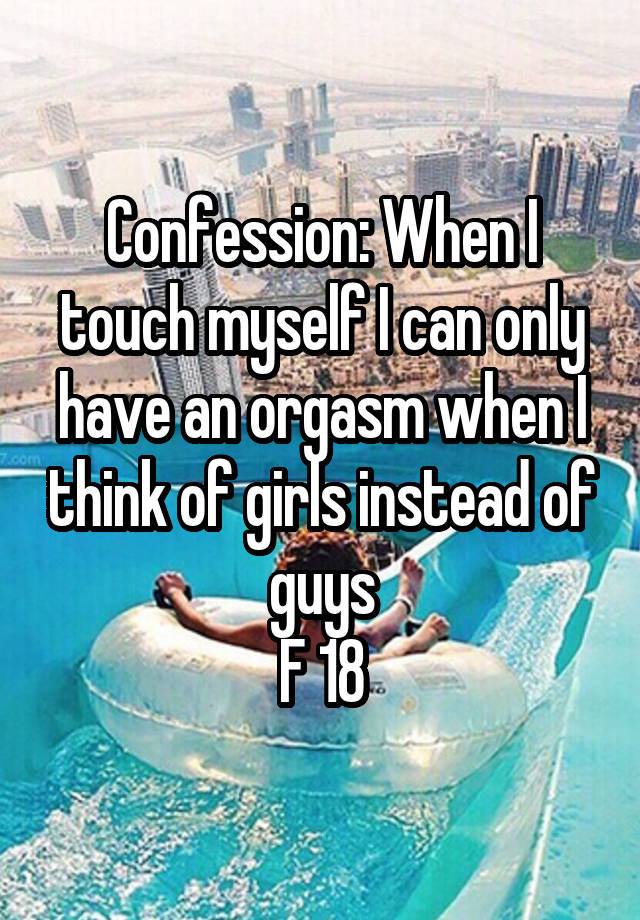 Confession: When I touch myself I can only have an orgasm when I think of girls instead of guys
F 18