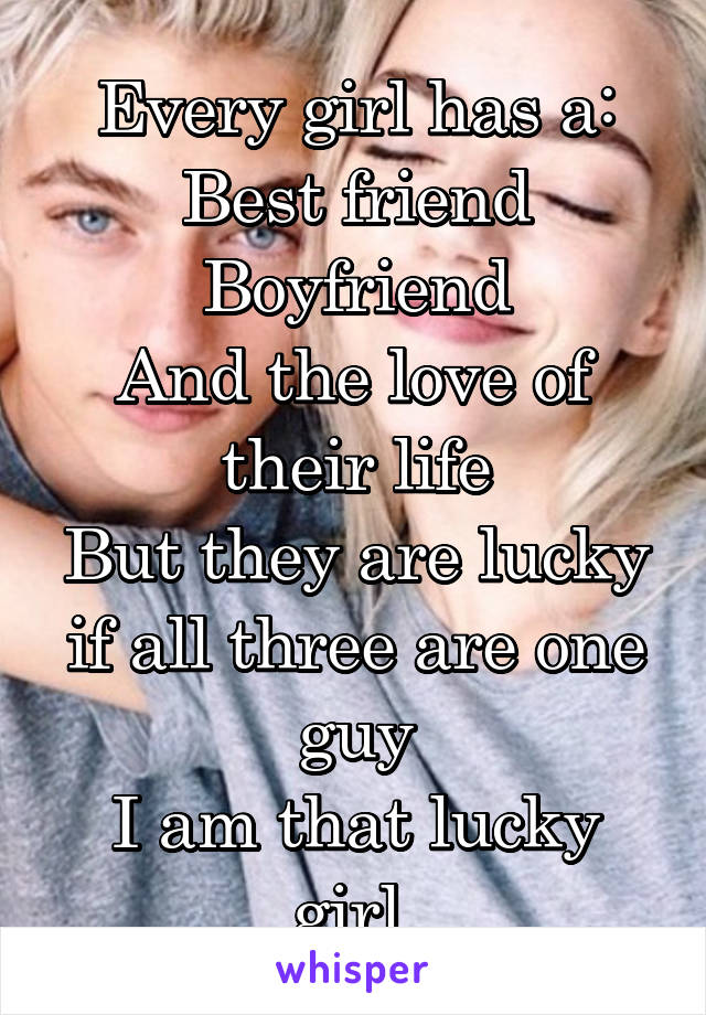 Every girl has a:
Best friend
Boyfriend
And the love of their life
But they are lucky if all three are one guy
I am that lucky girl 