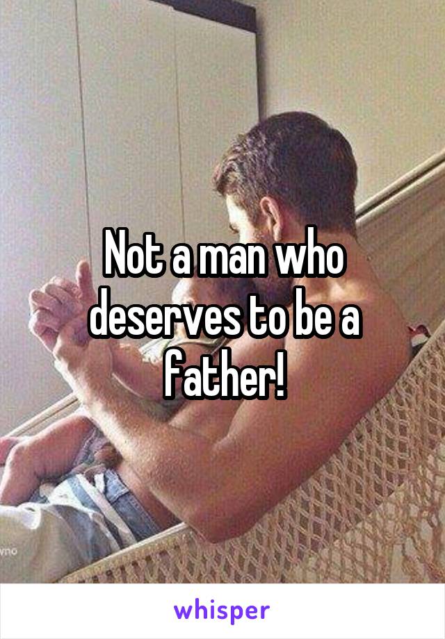 Not a man who deserves to be a father!