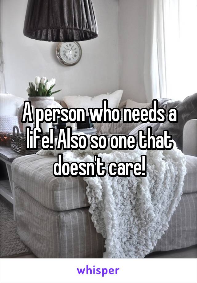 A person who needs a life! Also so one that doesn't care!