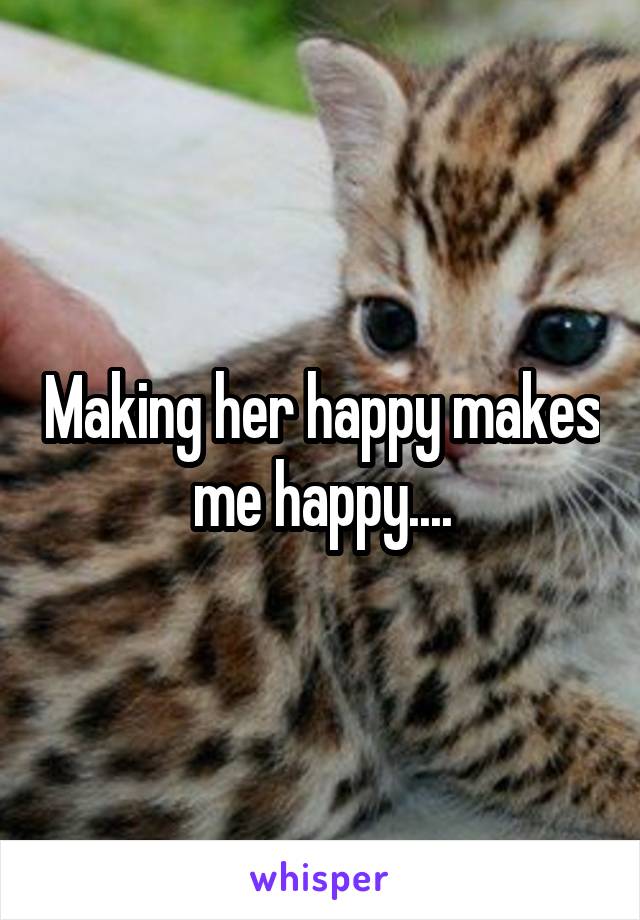 Making her happy makes me happy....