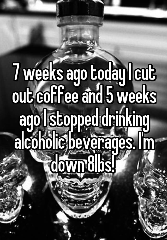 7-weeks-ago-today-i-cut-out-coffee-and-5-weeks-ago-i-stopped-drinking