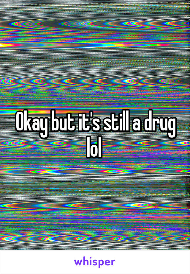 Okay but it's still a drug lol 