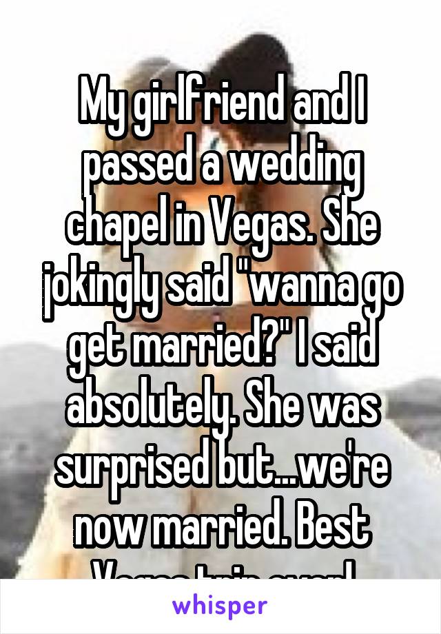 
My girlfriend and I passed a wedding chapel in Vegas. She jokingly said "wanna go get married?" I said absolutely. She was surprised but...we're now married. Best Vegas trip ever!