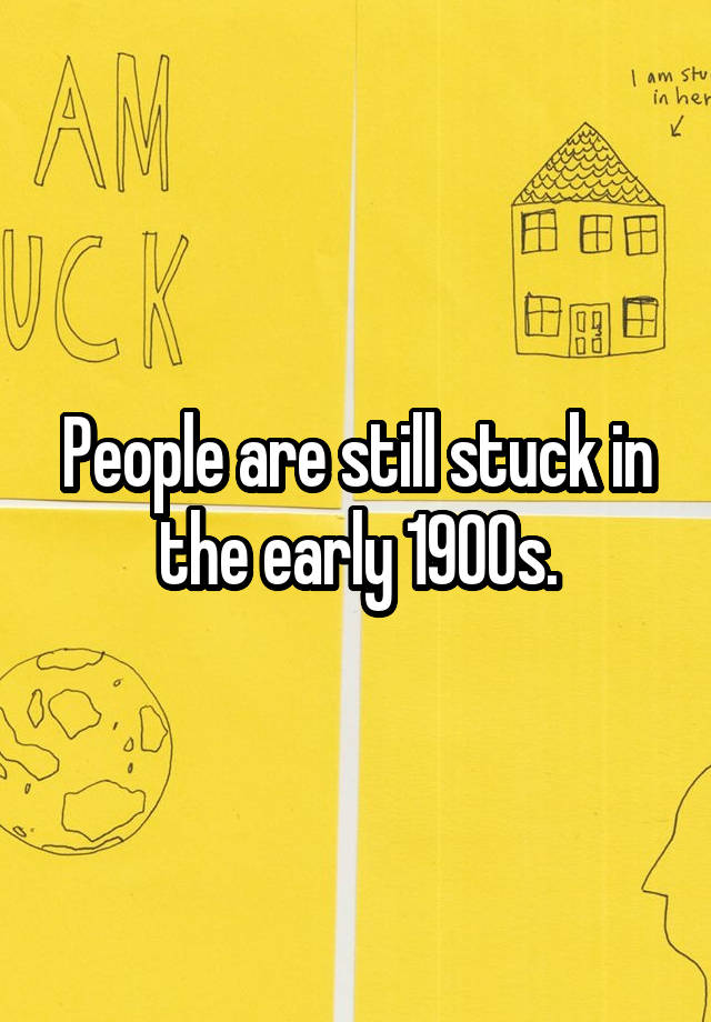 people-are-still-stuck-in-the-early-1900s