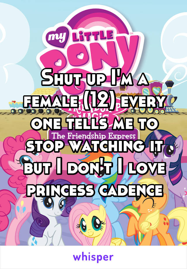 Shut up I'm a female (12) every one tells me to stop watching it but I don't I love princess cadence