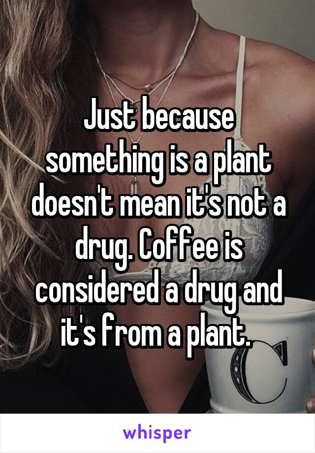 Just because something is a plant doesn't mean it's not a drug. Coffee is considered a drug and it's from a plant. 