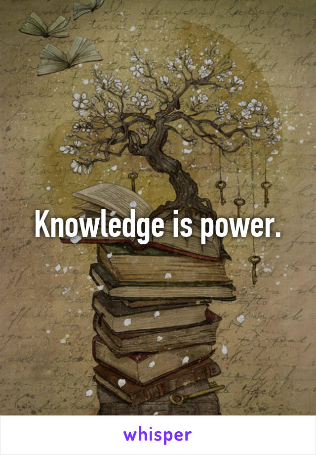 Knowledge is power.