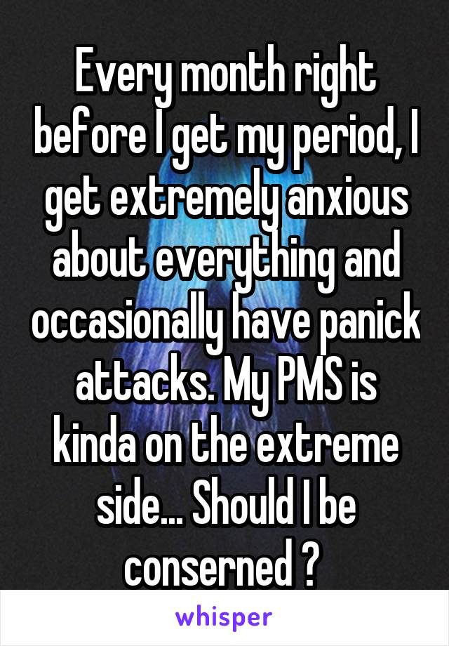 Every month right before I get my period, I get extremely anxious about everything and occasionally have panick attacks. My PMS is kinda on the extreme side... Should I be conserned ? 