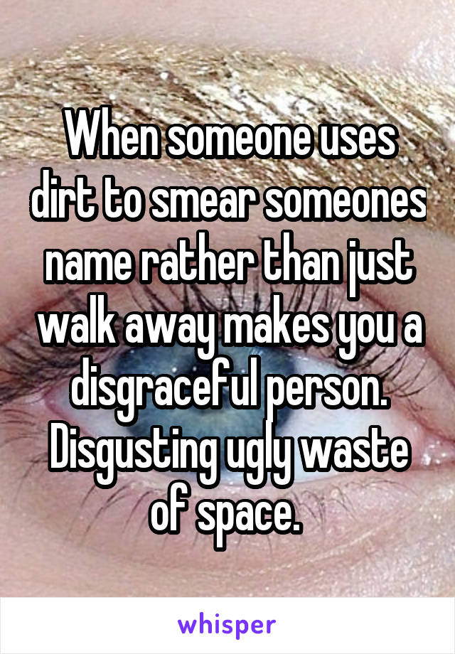 When someone uses dirt to smear someones name rather than just walk away makes you a disgraceful person.
Disgusting ugly waste of space. 