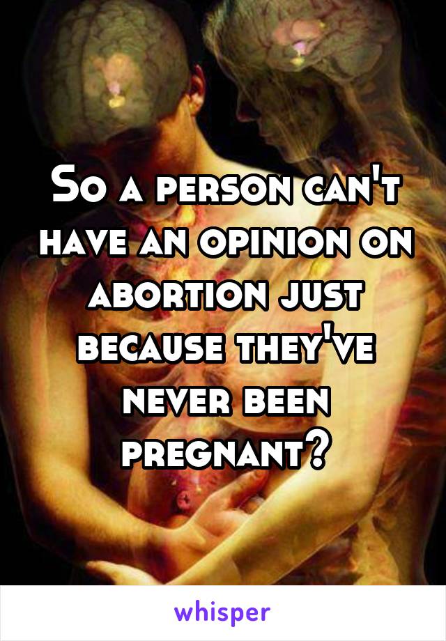 So a person can't have an opinion on abortion just because they've never been pregnant?