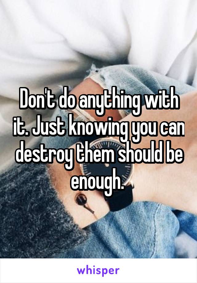 Don't do anything with it. Just knowing you can destroy them should be enough. 