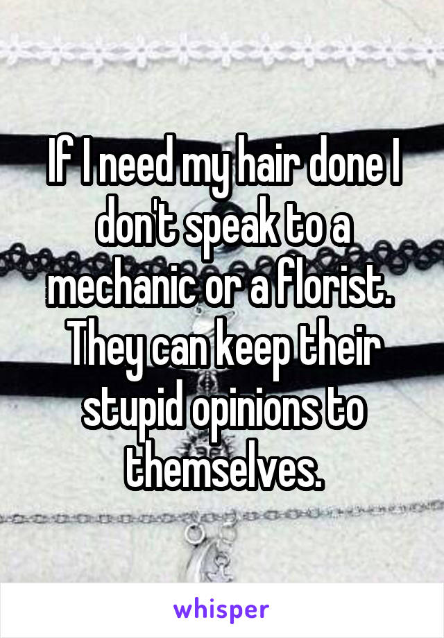 If I need my hair done I don't speak to a mechanic or a florist. 
They can keep their stupid opinions to themselves.