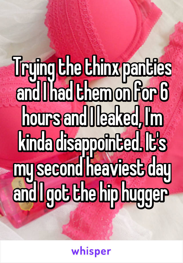 Trying the thinx panties and I had them on for 6 hours and I leaked, I'm kinda disappointed. It's my second heaviest day and I got the hip hugger 