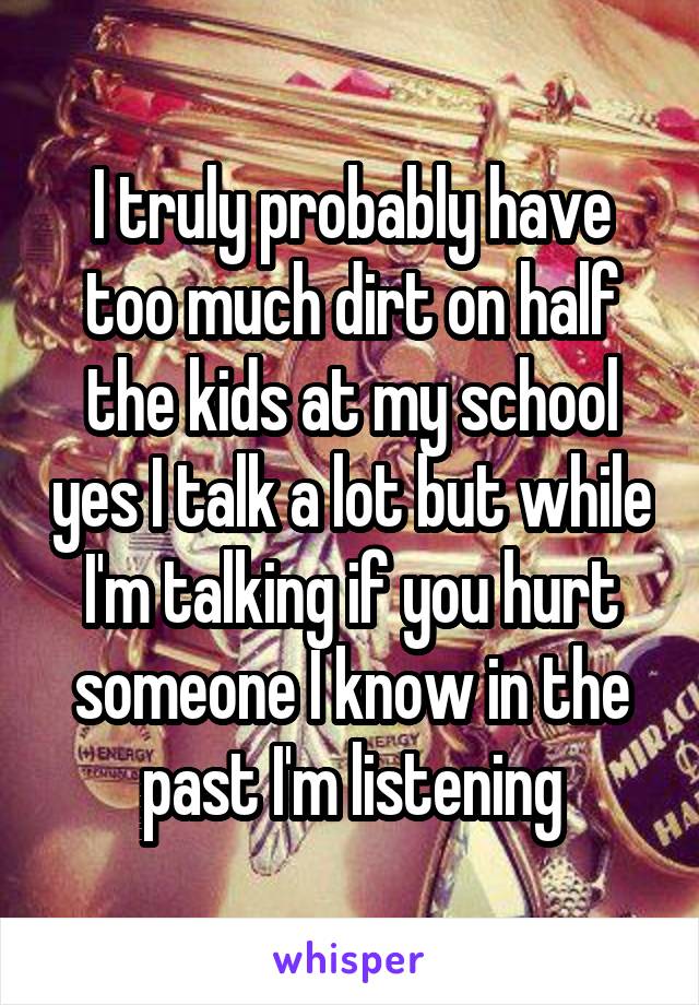 I truly probably have too much dirt on half the kids at my school yes I talk a lot but while I'm talking if you hurt someone I know in the past I'm listening