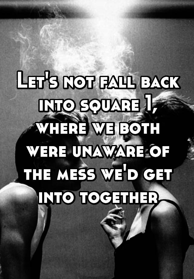 let-s-not-fall-back-into-square-1-where-we-both-were-unaware-of-the