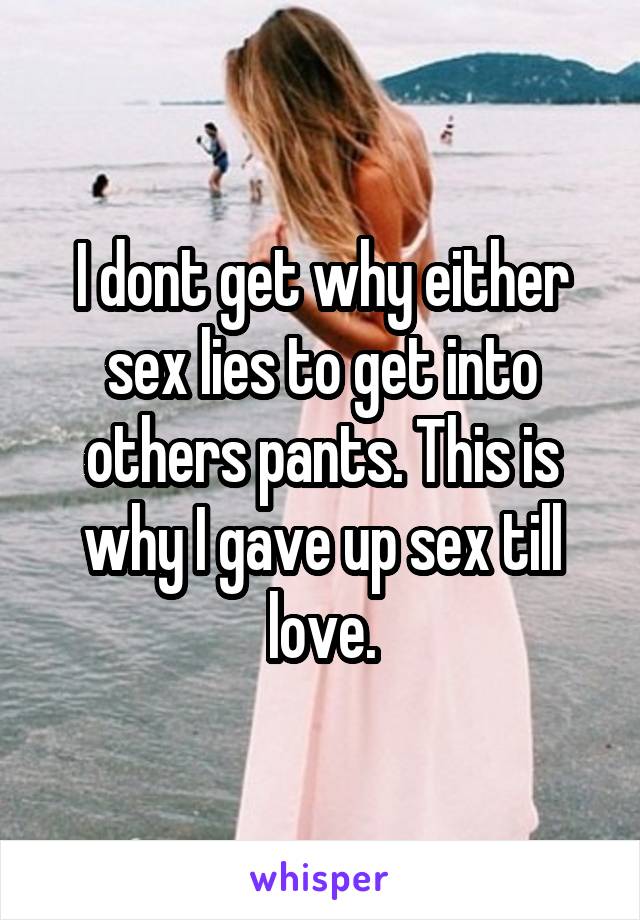 I dont get why either sex lies to get into others pants. This is why I gave up sex till love.