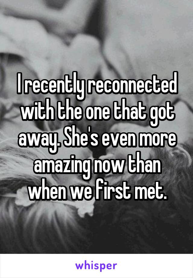 I recently reconnected with the one that got away. She's even more amazing now than when we first met.