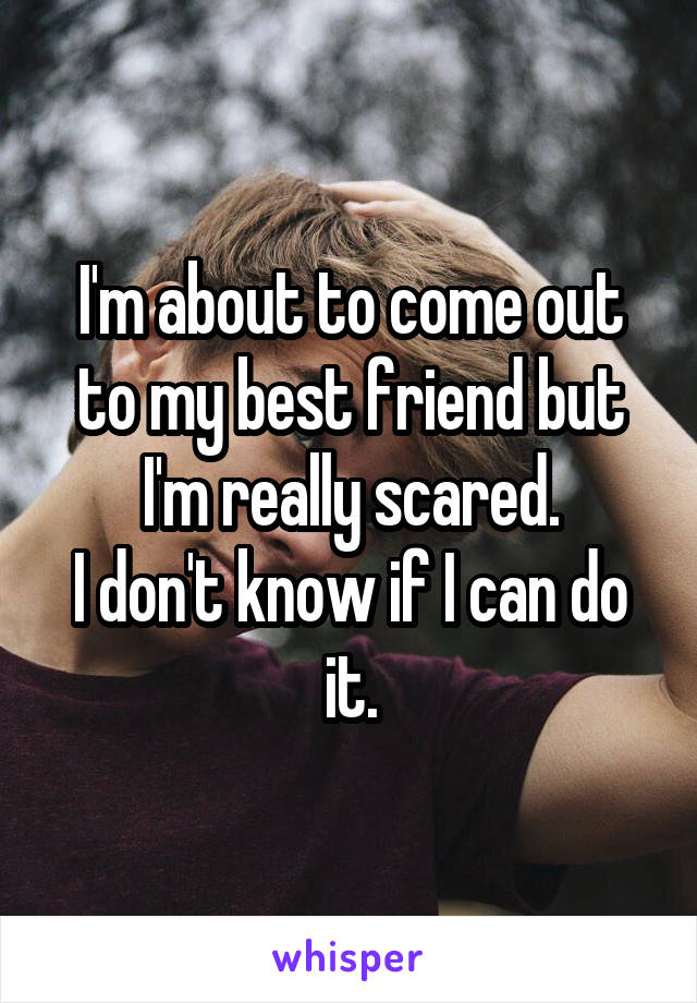 I'm about to come out to my best friend but I'm really scared.
I don't know if I can do it.