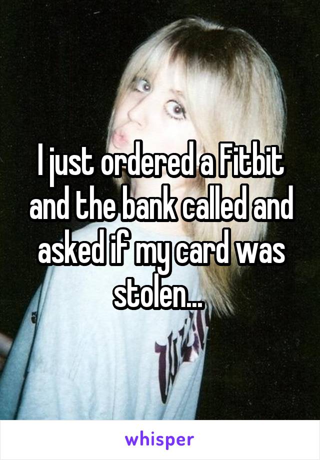 I just ordered a Fitbit and the bank called and asked if my card was stolen... 