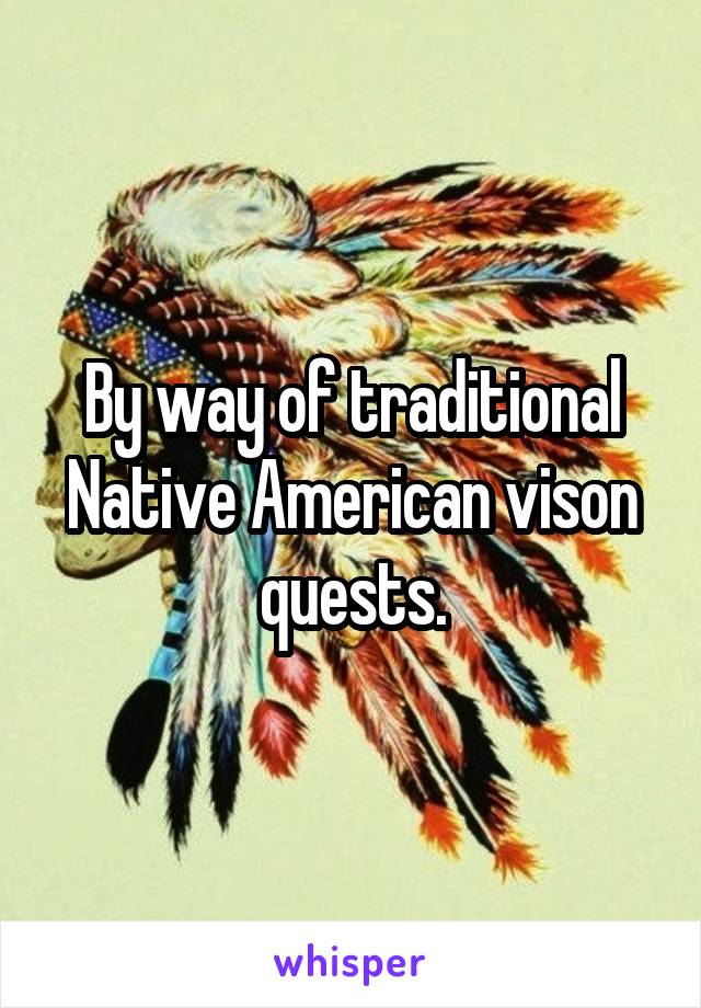 By way of traditional Native American vison quests.