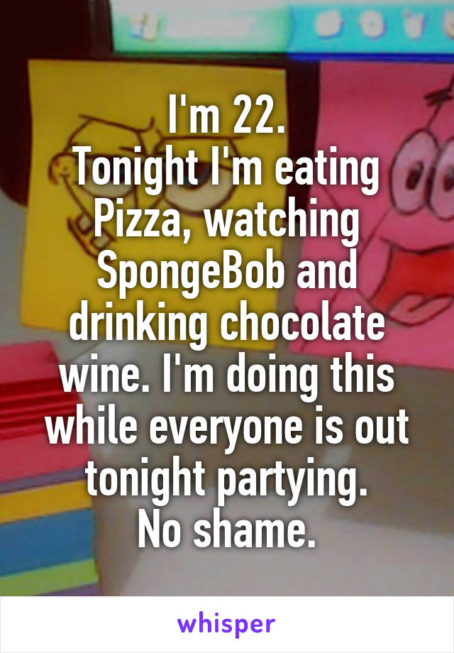 I'm 22.
Tonight I'm eating Pizza, watching SpongeBob and drinking chocolate wine. I'm doing this while everyone is out tonight partying.
No shame.