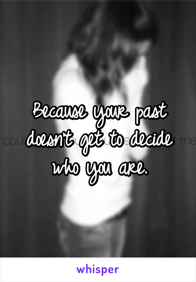 Because your past doesn't get to decide who you are.