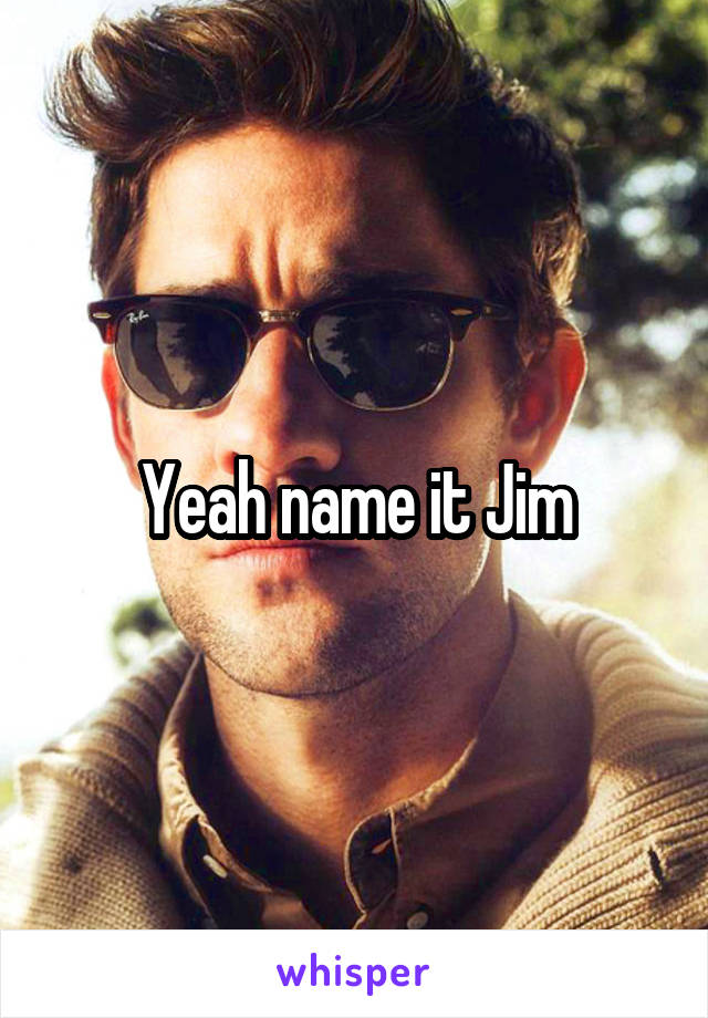 Yeah name it Jim