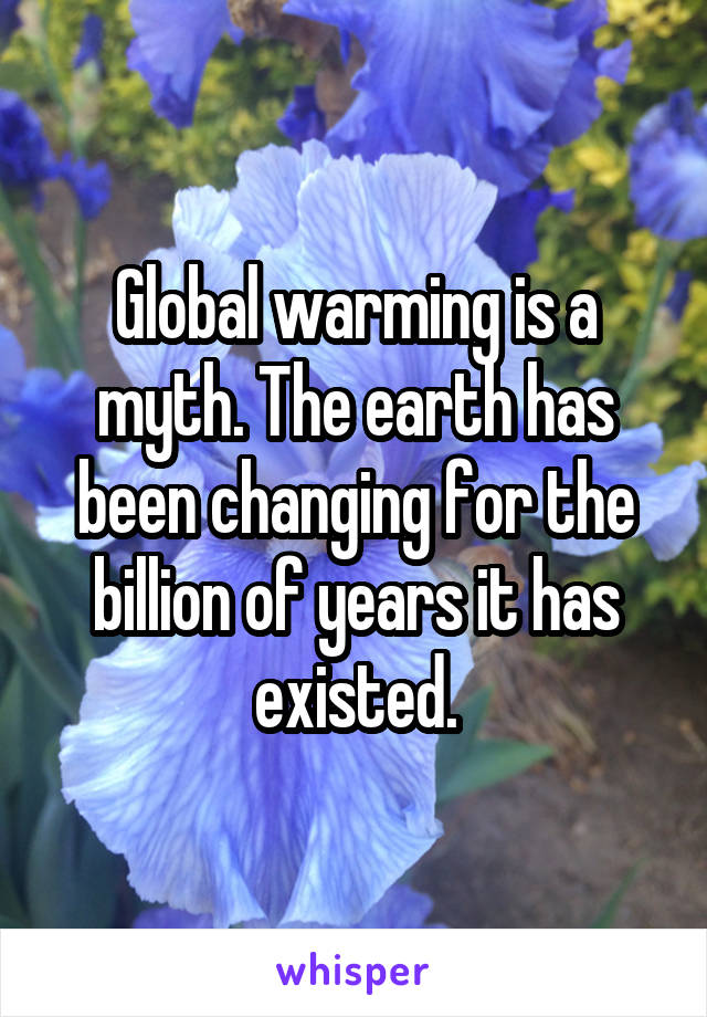 Global warming is a myth. The earth has been changing for the billion of years it has existed.