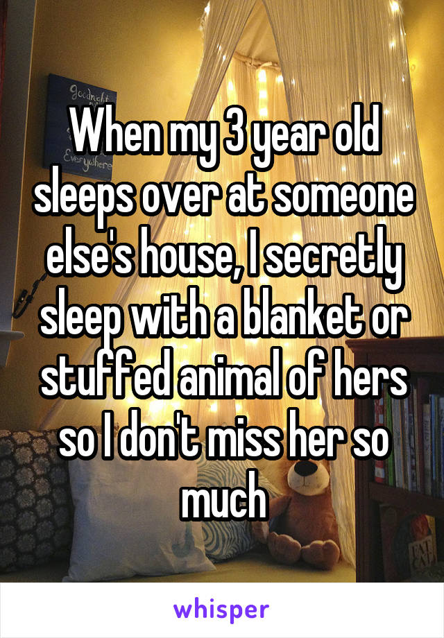 When my 3 year old sleeps over at someone else's house, I secretly sleep with a blanket or stuffed animal of hers so I don't miss her so much