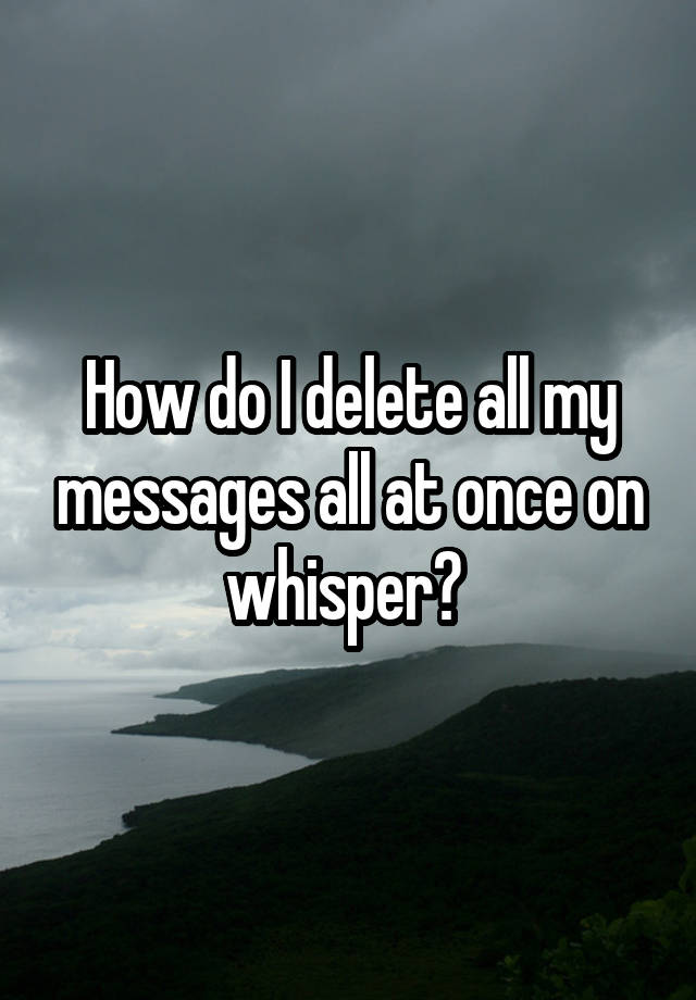 how-do-i-delete-all-my-messages-all-at-once-on-whisper