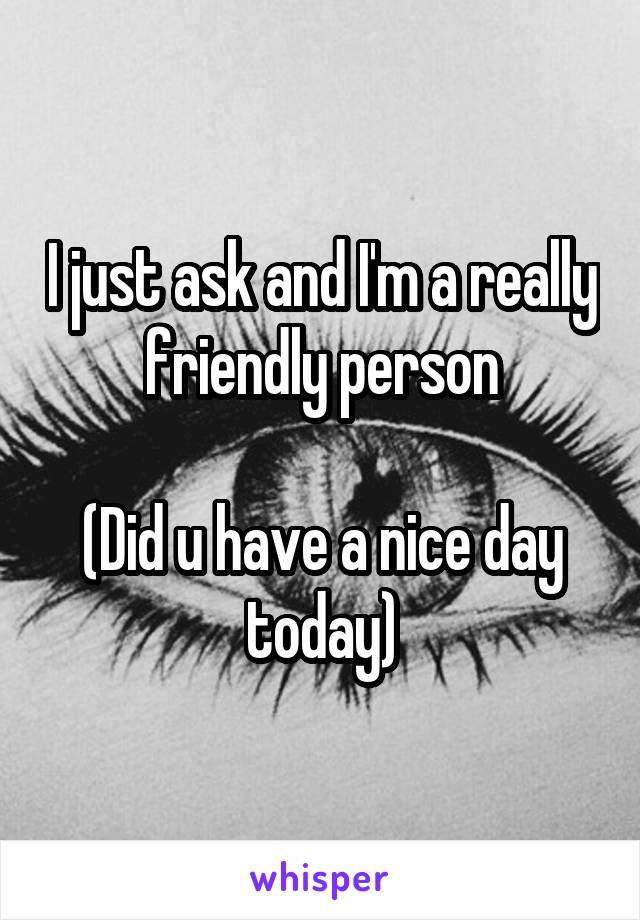 I just ask and I'm a really friendly person

(Did u have a nice day today)