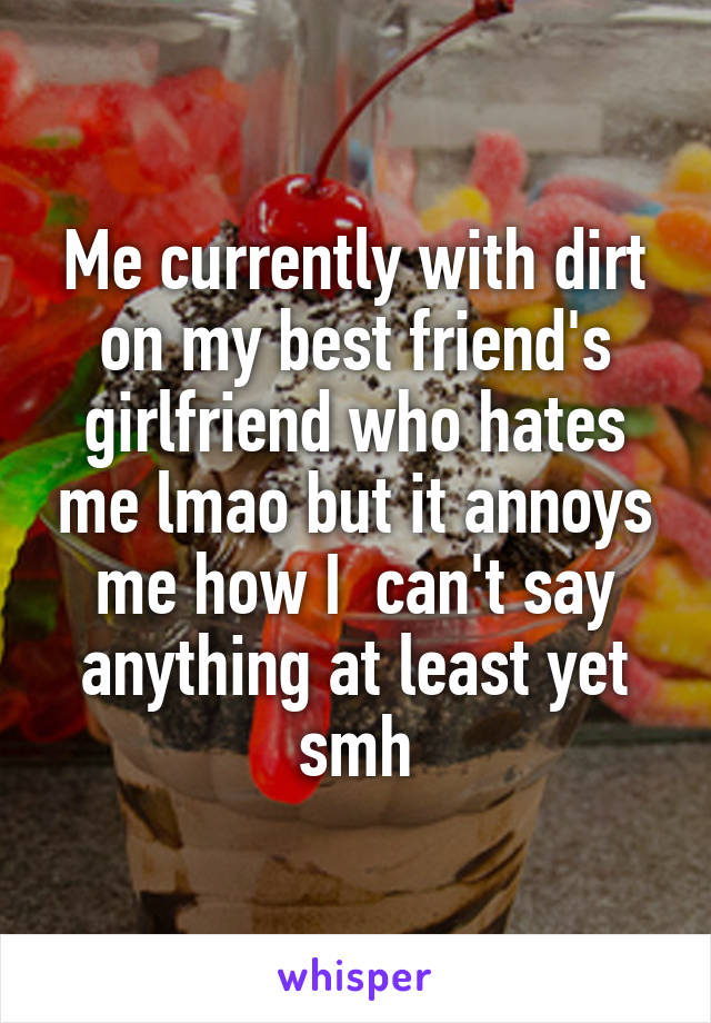 Me currently with dirt on my best friend's girlfriend who hates me lmao but it annoys me how I  can't say anything at least yet smh