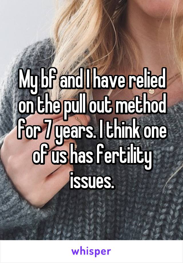 My bf and I have relied on the pull out method for 7 years. I think one of us has fertility issues.