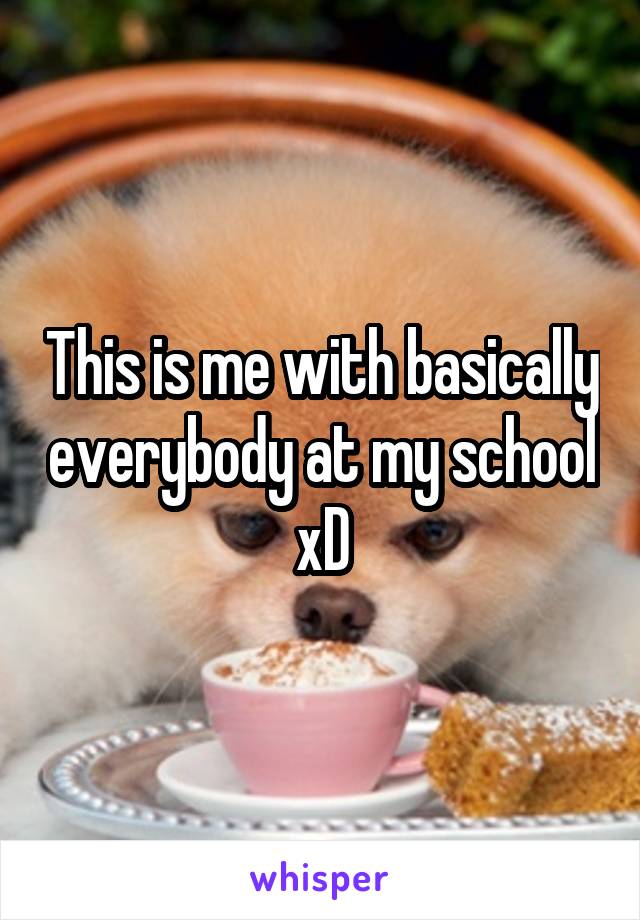 This is me with basically everybody at my school xD