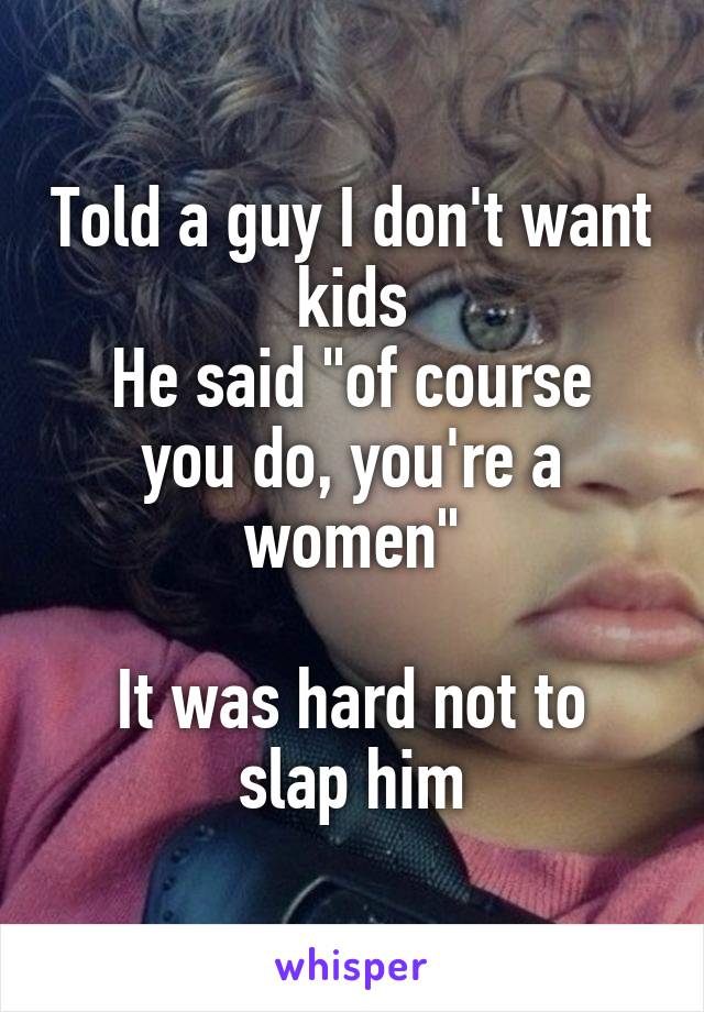Told a guy I don't want kids
He said "of course you do, you're a women"

It was hard not to slap him
