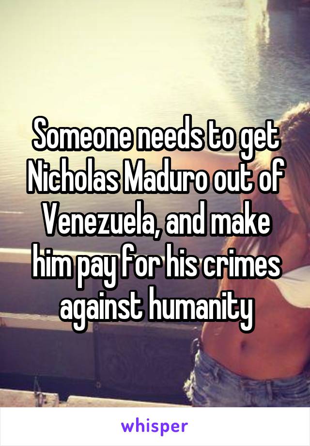 Someone needs to get Nicholas Maduro out of Venezuela, and make him pay for his crimes against humanity