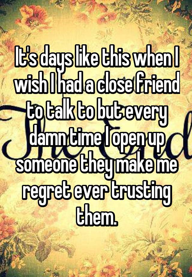 it-s-days-like-this-when-i-wish-i-had-a-close-friend-to-talk-to-but-every-damn-time-i-open-up