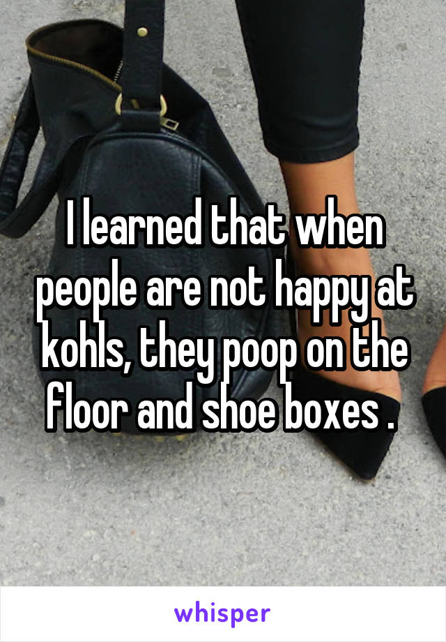 I learned that when people are not happy at kohls, they poop on the floor and shoe boxes . 