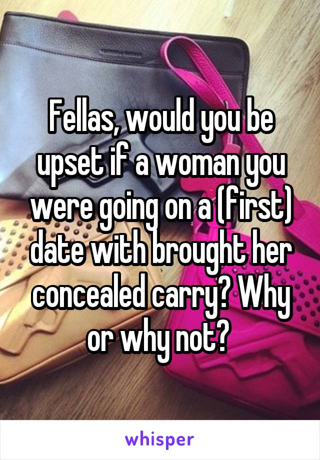 Fellas, would you be upset if a woman you were going on a (first) date with brought her concealed carry? Why or why not? 