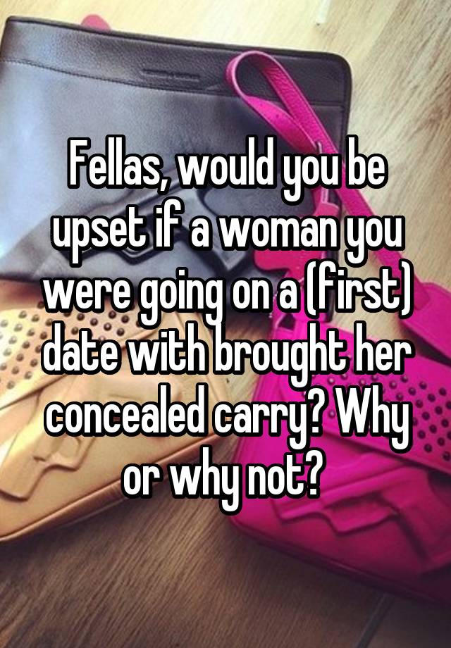 Fellas, would you be upset if a woman you were going on a (first) date with brought her concealed carry? Why or why not? 