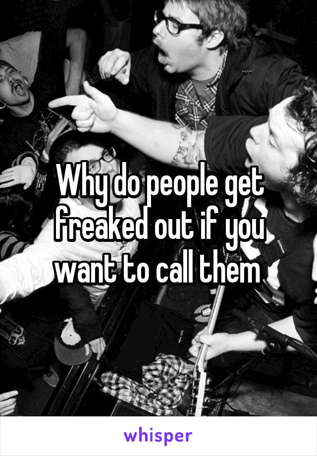 Why do people get freaked out if you want to call them 